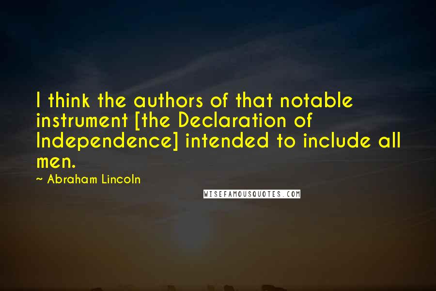 Abraham Lincoln Quotes: I think the authors of that notable instrument [the Declaration of Independence] intended to include all men.