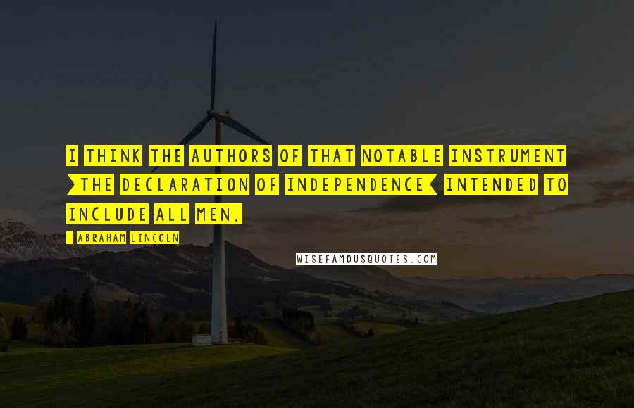 Abraham Lincoln Quotes: I think the authors of that notable instrument [the Declaration of Independence] intended to include all men.