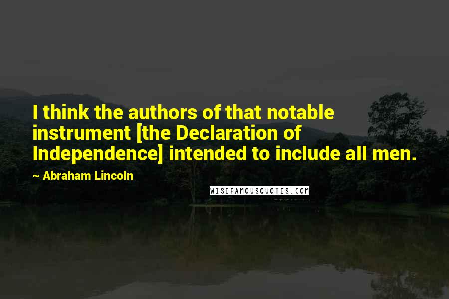 Abraham Lincoln Quotes: I think the authors of that notable instrument [the Declaration of Independence] intended to include all men.