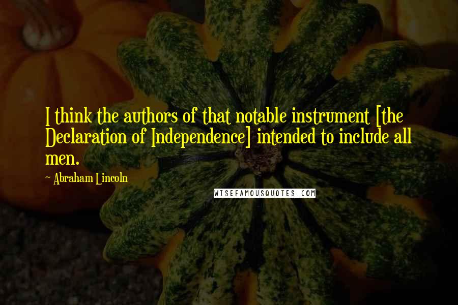 Abraham Lincoln Quotes: I think the authors of that notable instrument [the Declaration of Independence] intended to include all men.