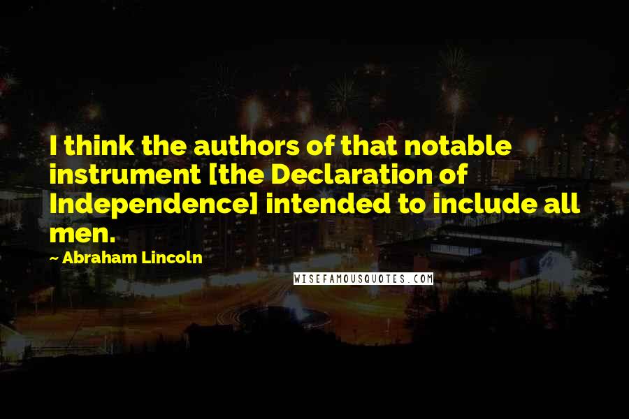 Abraham Lincoln Quotes: I think the authors of that notable instrument [the Declaration of Independence] intended to include all men.