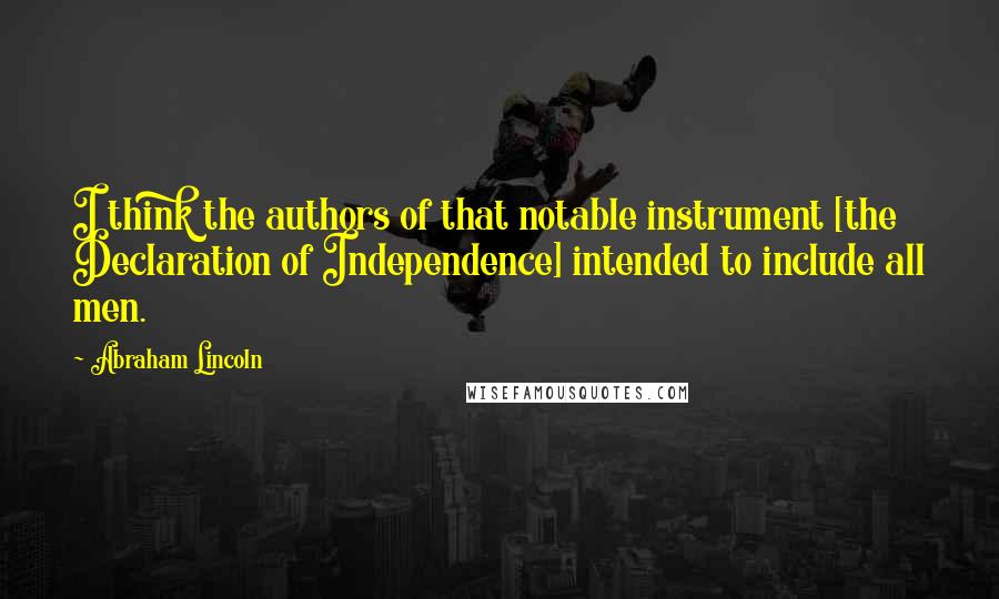 Abraham Lincoln Quotes: I think the authors of that notable instrument [the Declaration of Independence] intended to include all men.