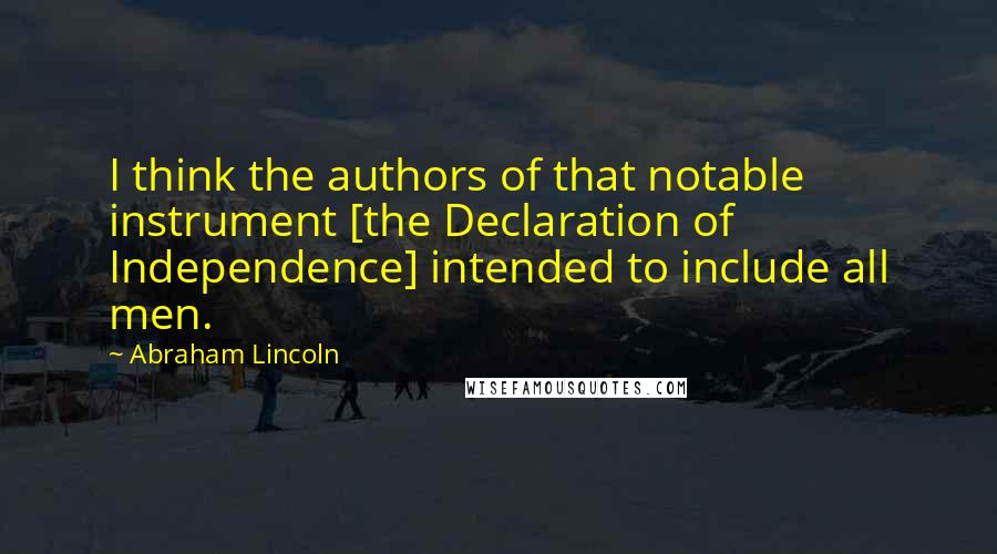 Abraham Lincoln Quotes: I think the authors of that notable instrument [the Declaration of Independence] intended to include all men.