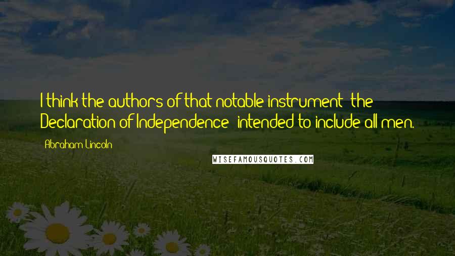Abraham Lincoln Quotes: I think the authors of that notable instrument [the Declaration of Independence] intended to include all men.