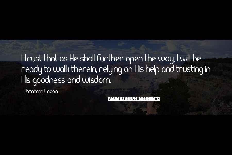 Abraham Lincoln Quotes: I trust that as He shall further open the way, I will be ready to walk therein, relying on His help and trusting in His goodness and wisdom.