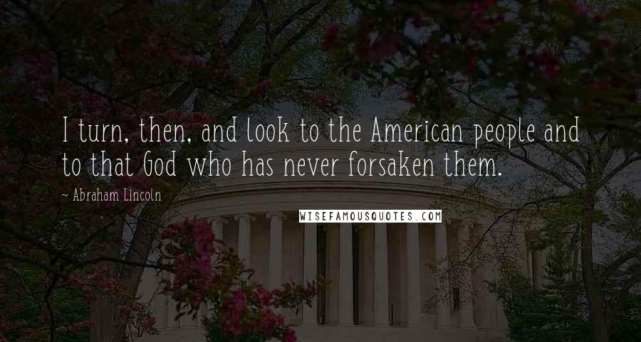 Abraham Lincoln Quotes: I turn, then, and look to the American people and to that God who has never forsaken them.