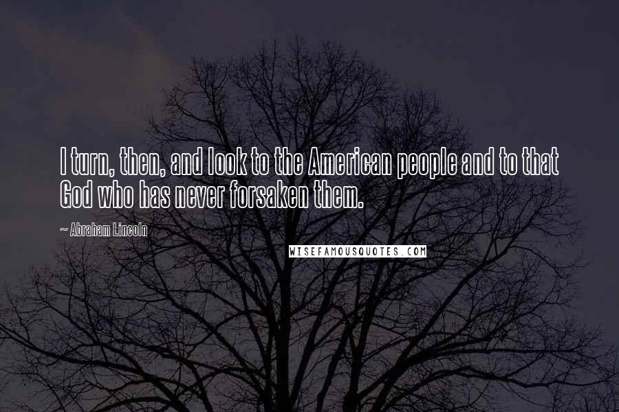 Abraham Lincoln Quotes: I turn, then, and look to the American people and to that God who has never forsaken them.