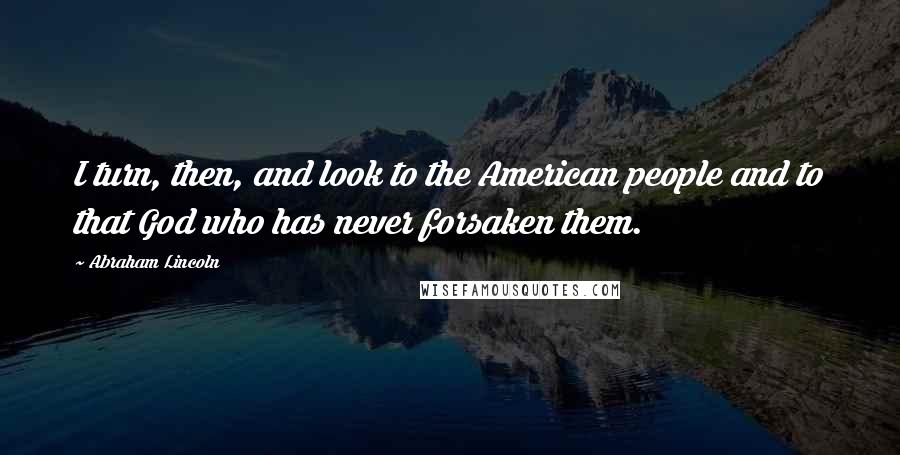 Abraham Lincoln Quotes: I turn, then, and look to the American people and to that God who has never forsaken them.