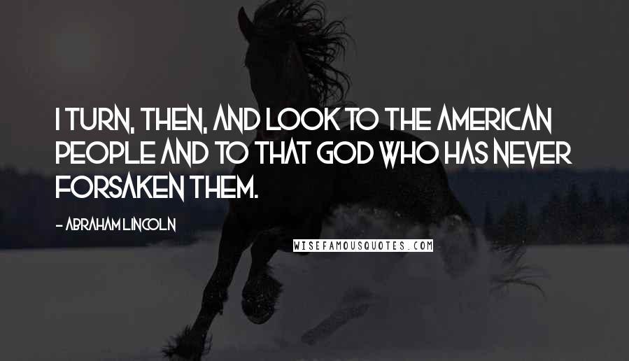 Abraham Lincoln Quotes: I turn, then, and look to the American people and to that God who has never forsaken them.