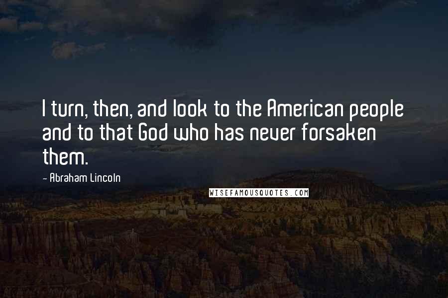 Abraham Lincoln Quotes: I turn, then, and look to the American people and to that God who has never forsaken them.