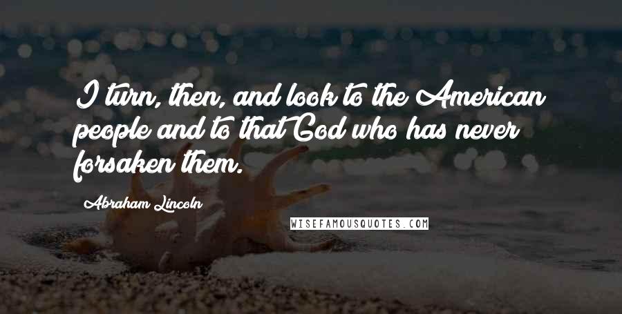 Abraham Lincoln Quotes: I turn, then, and look to the American people and to that God who has never forsaken them.