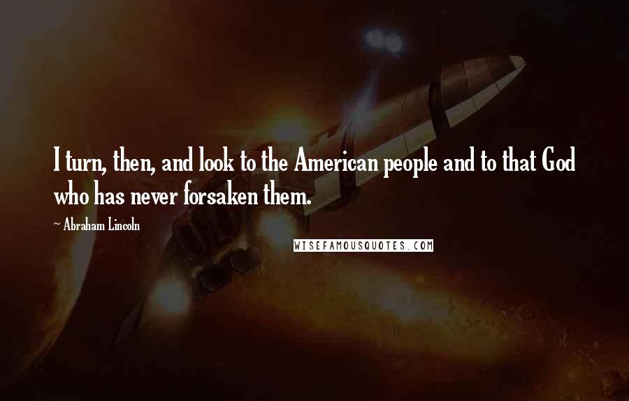 Abraham Lincoln Quotes: I turn, then, and look to the American people and to that God who has never forsaken them.