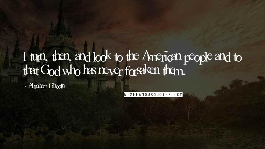 Abraham Lincoln Quotes: I turn, then, and look to the American people and to that God who has never forsaken them.