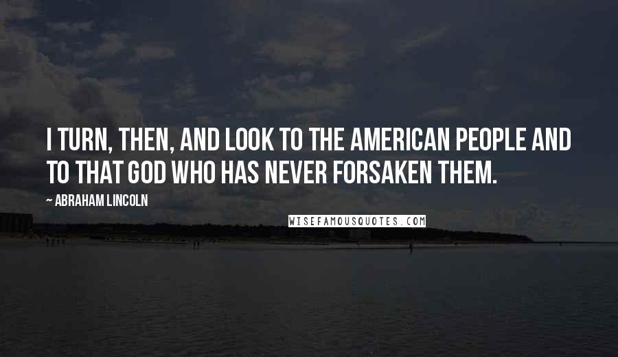 Abraham Lincoln Quotes: I turn, then, and look to the American people and to that God who has never forsaken them.