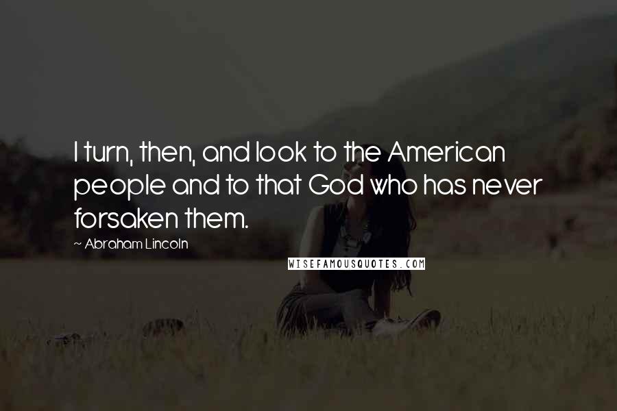 Abraham Lincoln Quotes: I turn, then, and look to the American people and to that God who has never forsaken them.