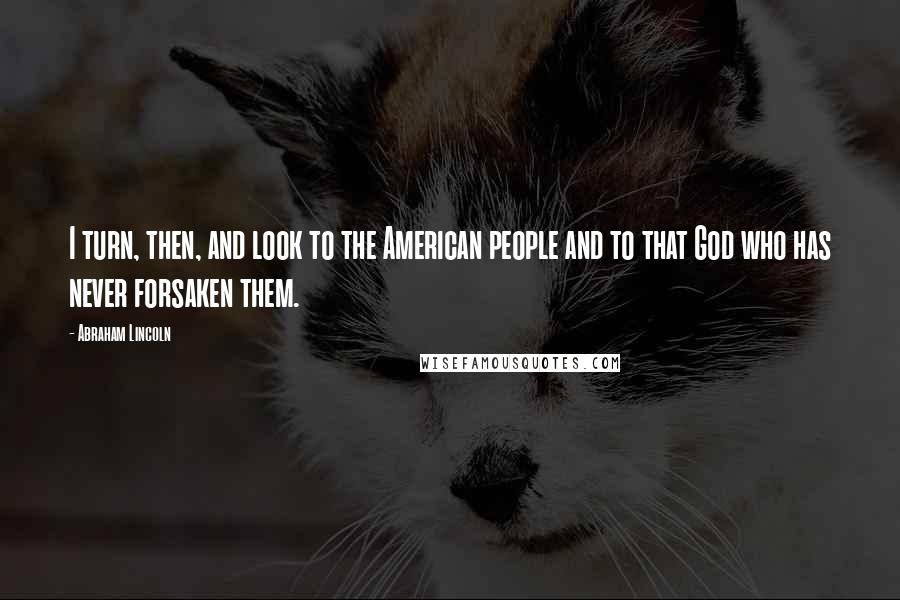 Abraham Lincoln Quotes: I turn, then, and look to the American people and to that God who has never forsaken them.