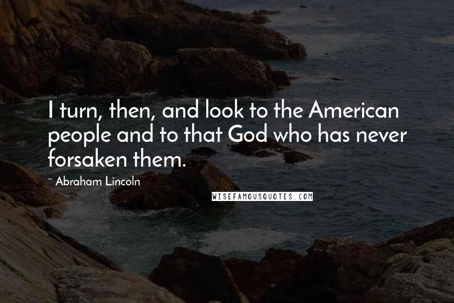 Abraham Lincoln Quotes: I turn, then, and look to the American people and to that God who has never forsaken them.