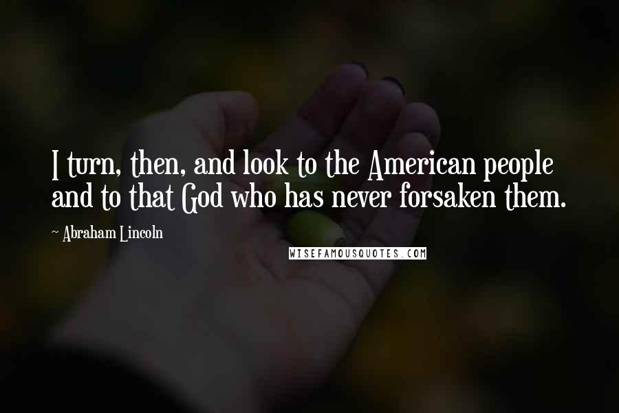 Abraham Lincoln Quotes: I turn, then, and look to the American people and to that God who has never forsaken them.