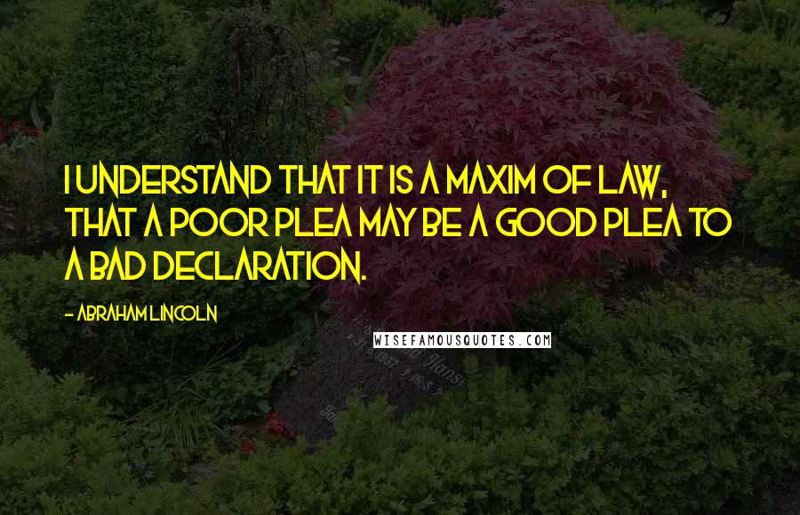 Abraham Lincoln Quotes: I understand that it is a maxim of law, that a poor plea may be a good plea to a bad declaration.