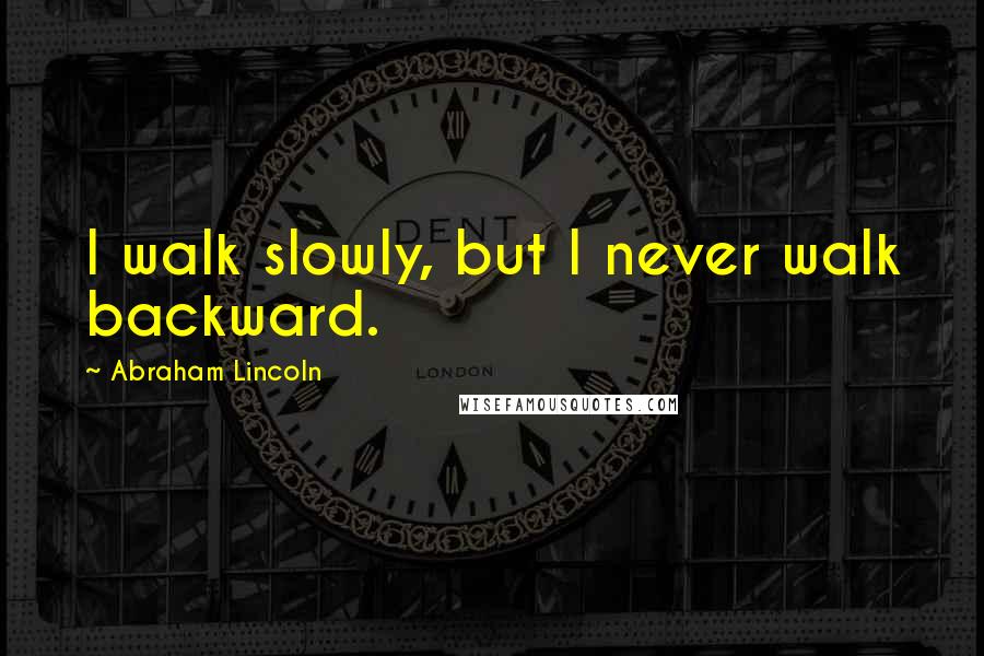 Abraham Lincoln Quotes: I walk slowly, but I never walk backward.