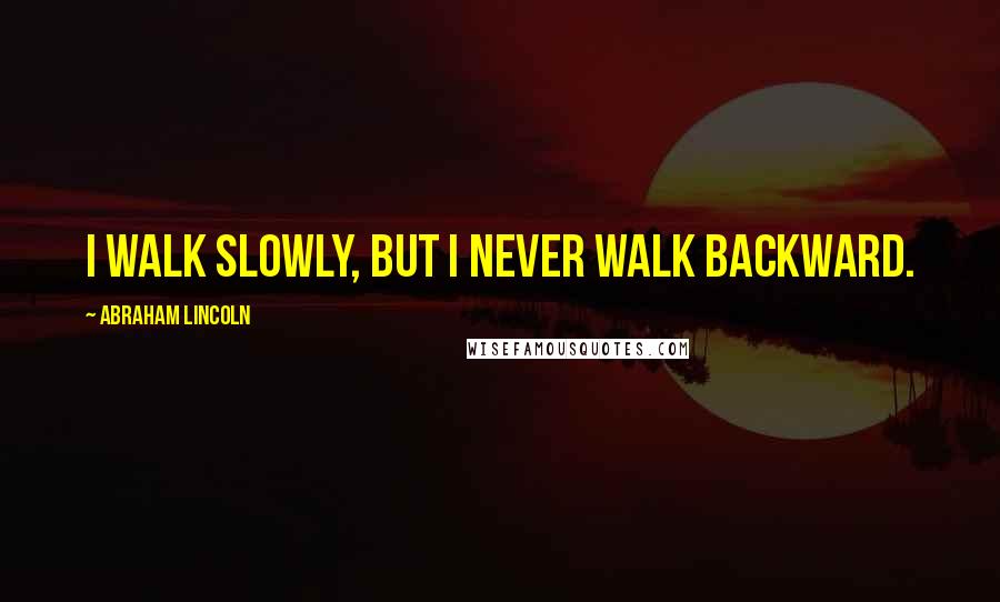 Abraham Lincoln Quotes: I walk slowly, but I never walk backward.
