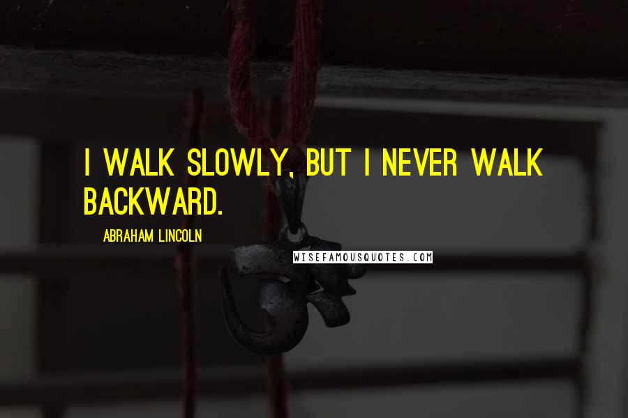 Abraham Lincoln Quotes: I walk slowly, but I never walk backward.