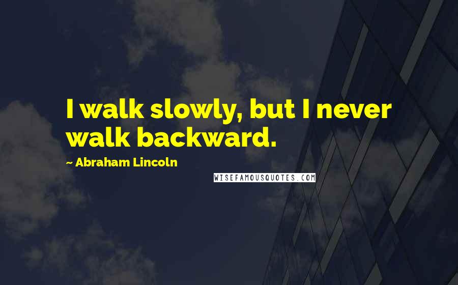 Abraham Lincoln Quotes: I walk slowly, but I never walk backward.