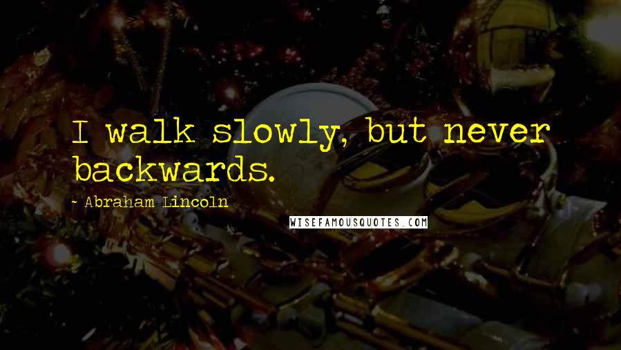 Abraham Lincoln Quotes: I walk slowly, but never backwards.