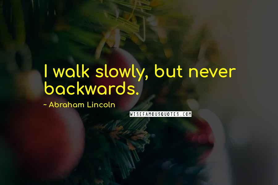 Abraham Lincoln Quotes: I walk slowly, but never backwards.