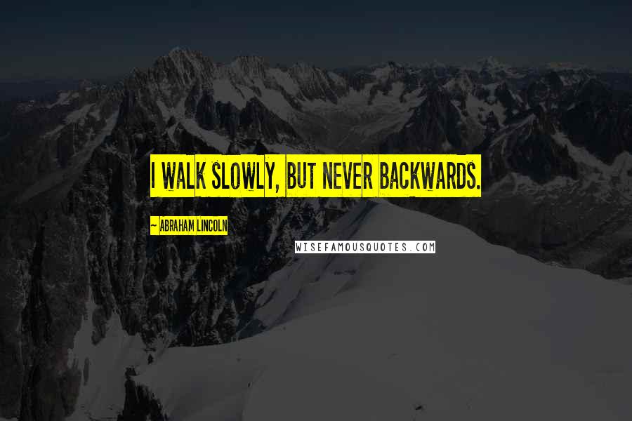 Abraham Lincoln Quotes: I walk slowly, but never backwards.