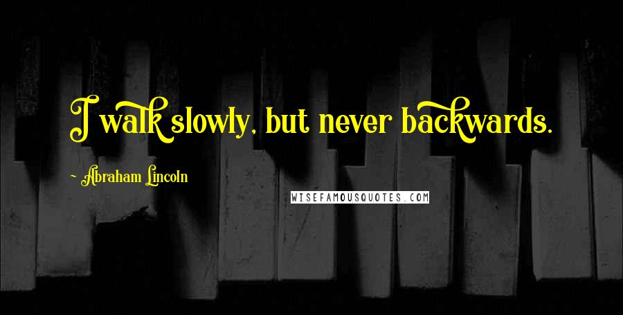 Abraham Lincoln Quotes: I walk slowly, but never backwards.