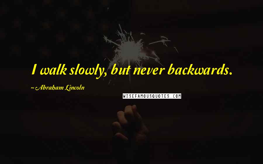 Abraham Lincoln Quotes: I walk slowly, but never backwards.