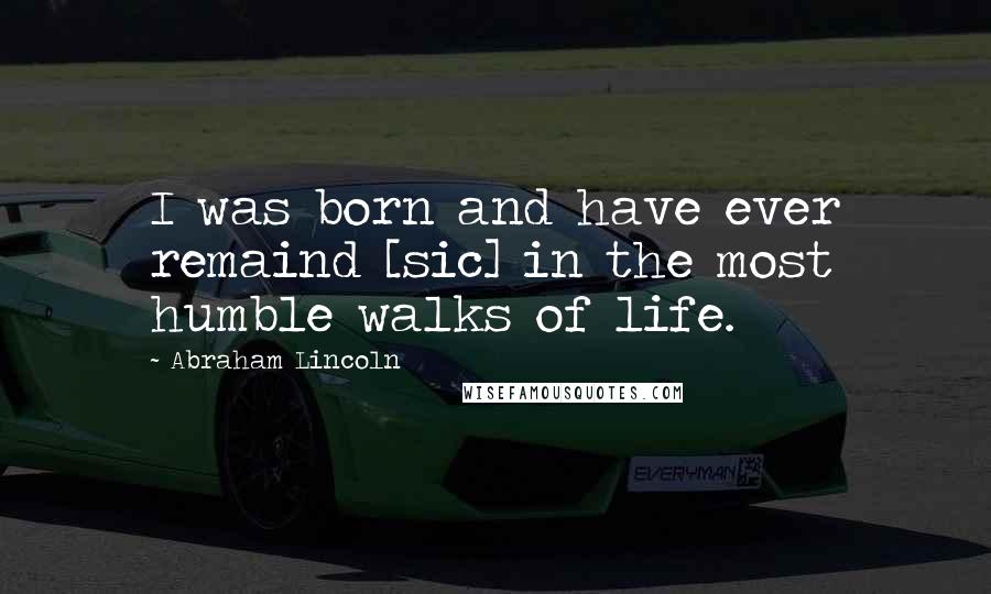 Abraham Lincoln Quotes: I was born and have ever remaind [sic] in the most humble walks of life.