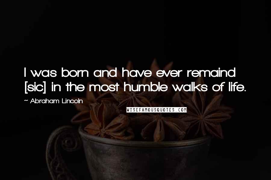 Abraham Lincoln Quotes: I was born and have ever remaind [sic] in the most humble walks of life.