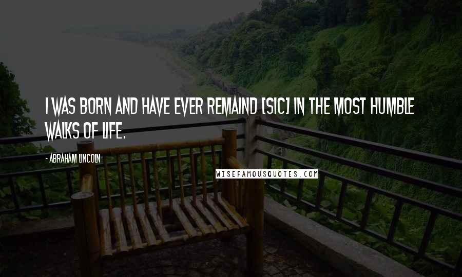 Abraham Lincoln Quotes: I was born and have ever remaind [sic] in the most humble walks of life.