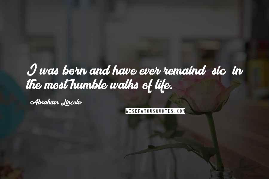 Abraham Lincoln Quotes: I was born and have ever remaind [sic] in the most humble walks of life.