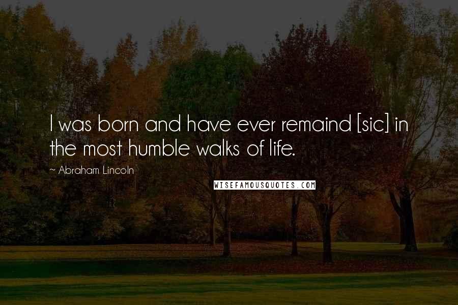 Abraham Lincoln Quotes: I was born and have ever remaind [sic] in the most humble walks of life.
