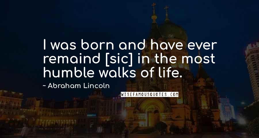 Abraham Lincoln Quotes: I was born and have ever remaind [sic] in the most humble walks of life.