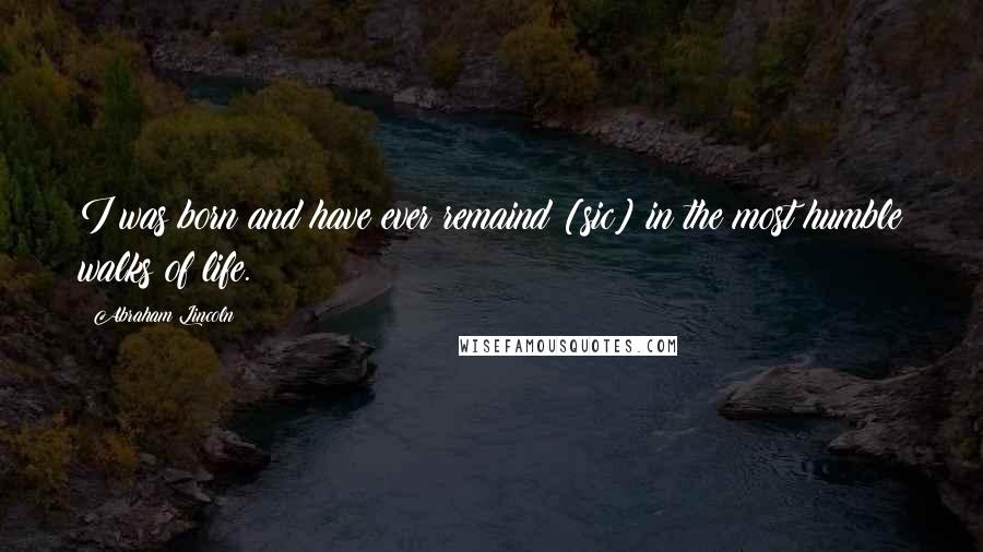 Abraham Lincoln Quotes: I was born and have ever remaind [sic] in the most humble walks of life.
