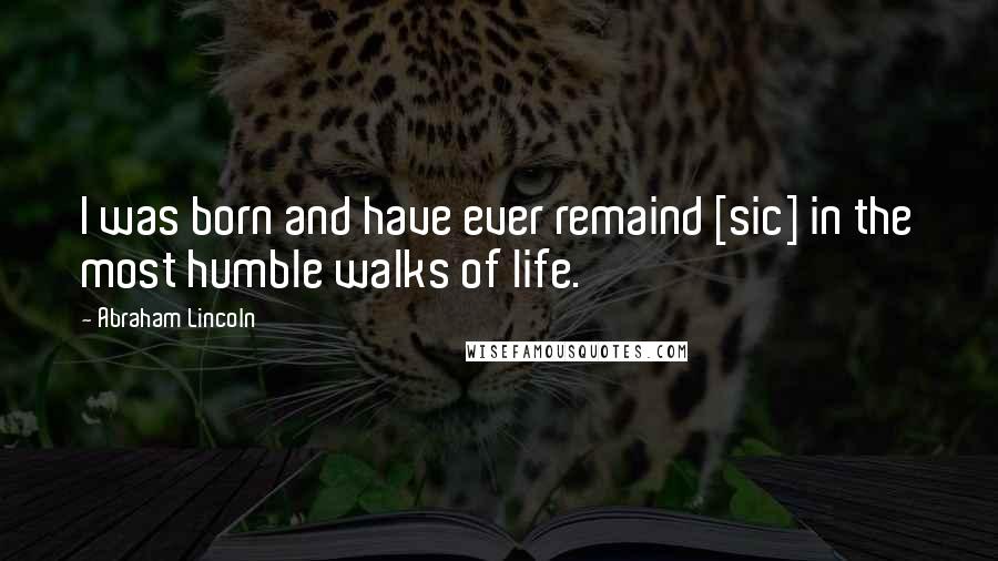 Abraham Lincoln Quotes: I was born and have ever remaind [sic] in the most humble walks of life.