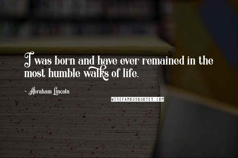 Abraham Lincoln Quotes: I was born and have ever remained in the most humble walks of life.