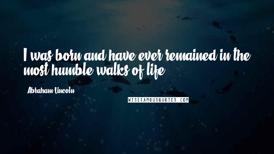 Abraham Lincoln Quotes: I was born and have ever remained in the most humble walks of life.