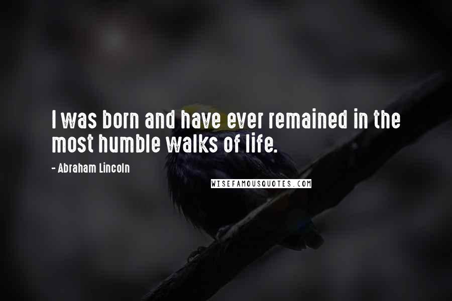 Abraham Lincoln Quotes: I was born and have ever remained in the most humble walks of life.