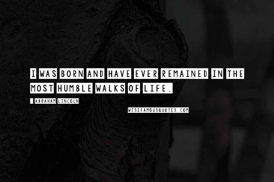 Abraham Lincoln Quotes: I was born and have ever remained in the most humble walks of life.