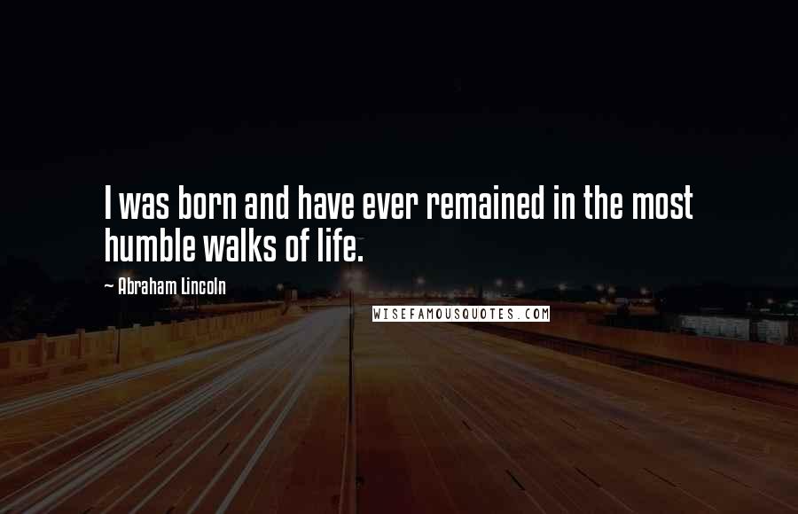 Abraham Lincoln Quotes: I was born and have ever remained in the most humble walks of life.