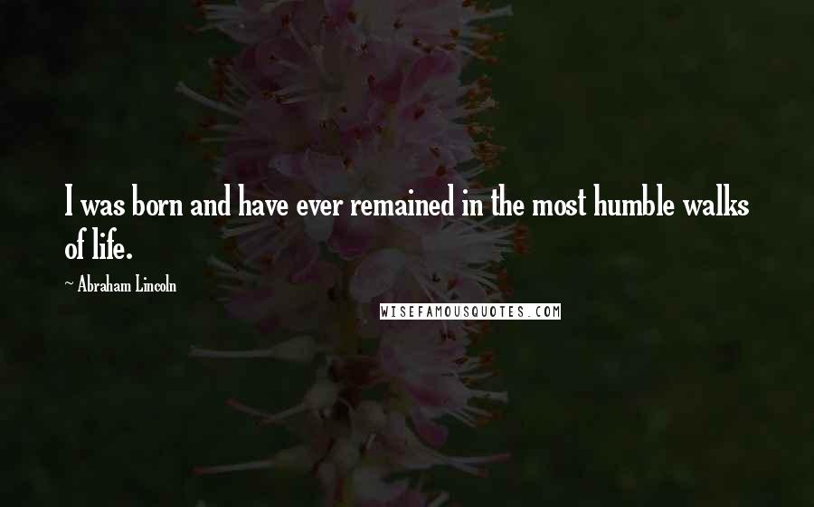 Abraham Lincoln Quotes: I was born and have ever remained in the most humble walks of life.