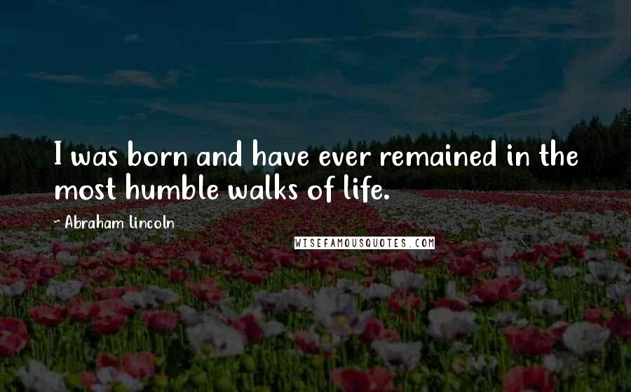 Abraham Lincoln Quotes: I was born and have ever remained in the most humble walks of life.