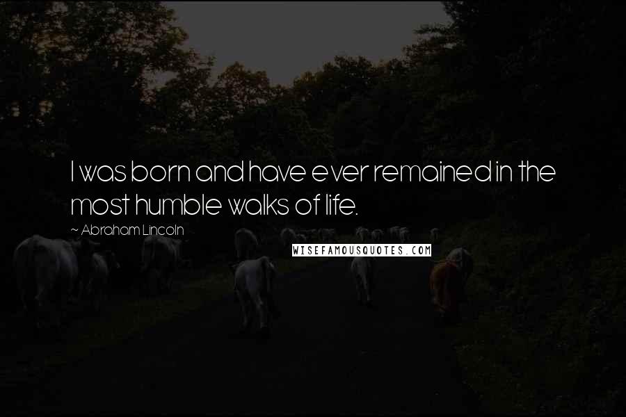 Abraham Lincoln Quotes: I was born and have ever remained in the most humble walks of life.