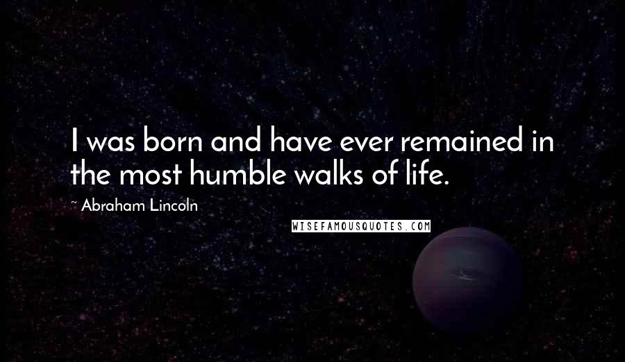 Abraham Lincoln Quotes: I was born and have ever remained in the most humble walks of life.