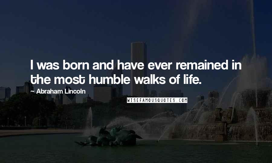 Abraham Lincoln Quotes: I was born and have ever remained in the most humble walks of life.